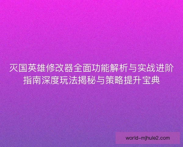 灭国英雄修改器全面功能解析与实战进阶指南深度玩法揭秘与策略提升宝典