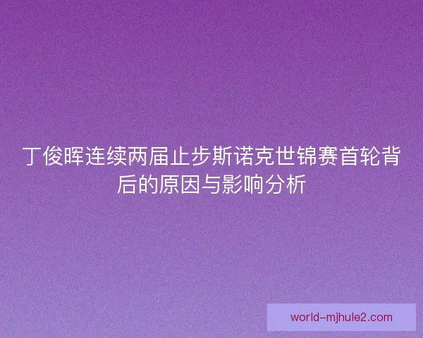 丁俊晖连续两届止步斯诺克世锦赛首轮背后的原因与影响分析
