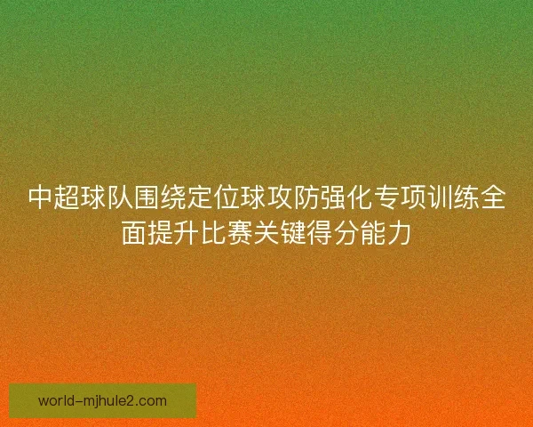 中超球队围绕定位球攻防强化专项训练全面提升比赛关键得分能力