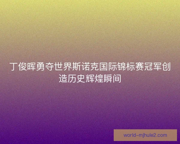 丁俊晖勇夺世界斯诺克国际锦标赛冠军创造历史辉煌瞬间