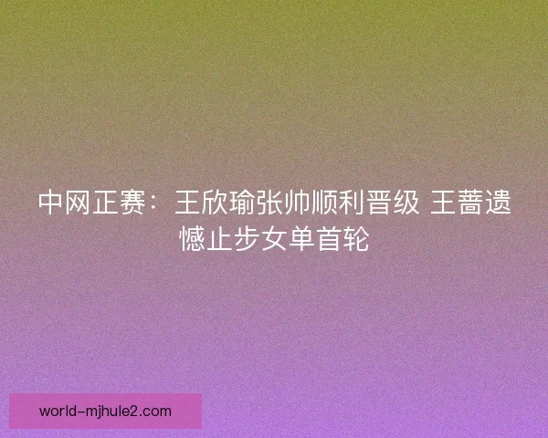 中网正赛：王欣瑜张帅顺利晋级 王蔷遗憾止步女单首轮