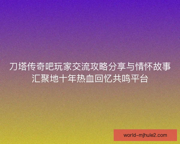 刀塔传奇吧玩家交流攻略分享与情怀故事汇聚地十年热血回忆共鸣平台
